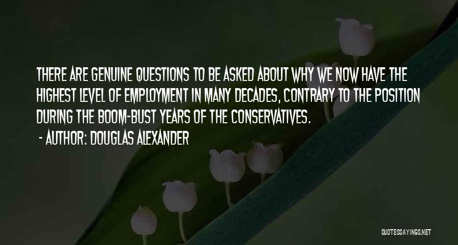 Douglas Alexander Quotes: There Are Genuine Questions To Be Asked About Why We Now Have The Highest Level Of Employment In Many Decades,