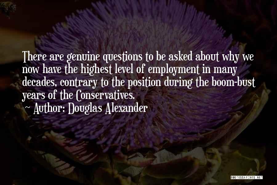 Douglas Alexander Quotes: There Are Genuine Questions To Be Asked About Why We Now Have The Highest Level Of Employment In Many Decades,