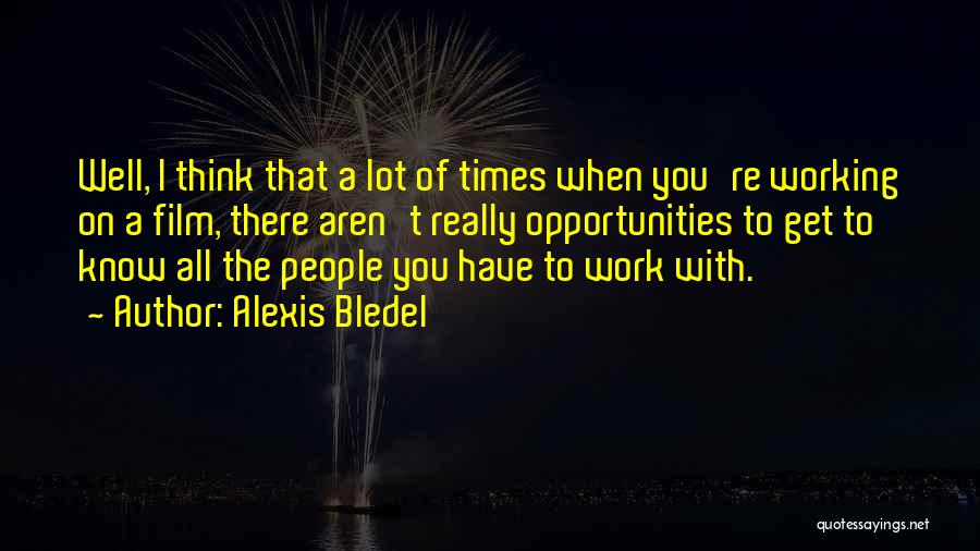 Alexis Bledel Quotes: Well, I Think That A Lot Of Times When You're Working On A Film, There Aren't Really Opportunities To Get