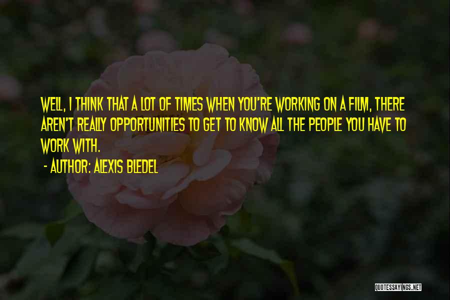 Alexis Bledel Quotes: Well, I Think That A Lot Of Times When You're Working On A Film, There Aren't Really Opportunities To Get