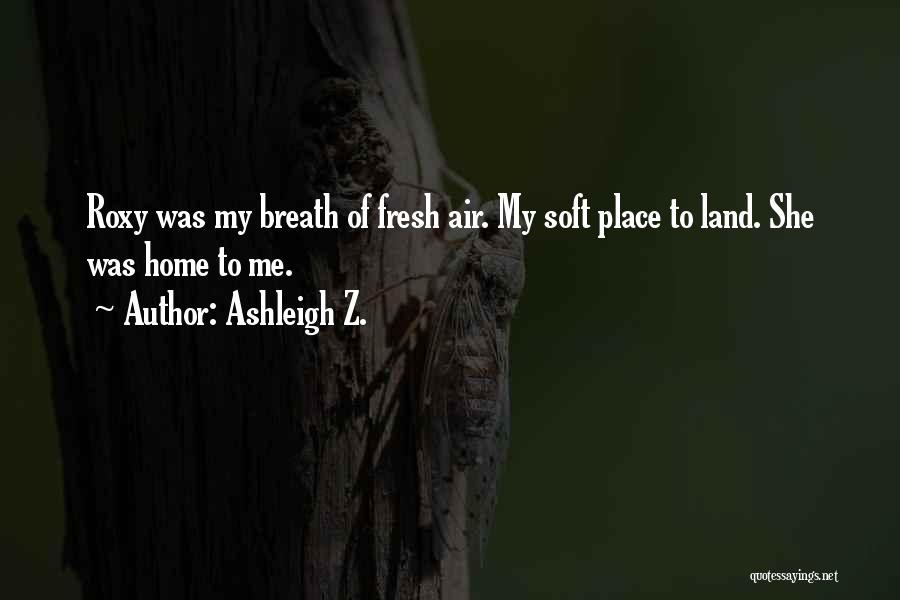 Ashleigh Z. Quotes: Roxy Was My Breath Of Fresh Air. My Soft Place To Land. She Was Home To Me.