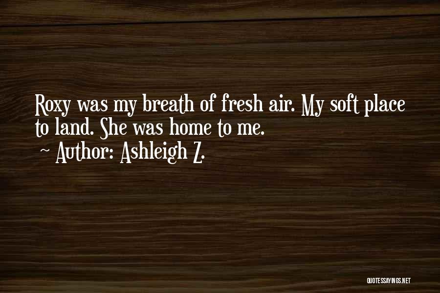 Ashleigh Z. Quotes: Roxy Was My Breath Of Fresh Air. My Soft Place To Land. She Was Home To Me.