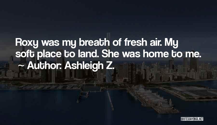 Ashleigh Z. Quotes: Roxy Was My Breath Of Fresh Air. My Soft Place To Land. She Was Home To Me.