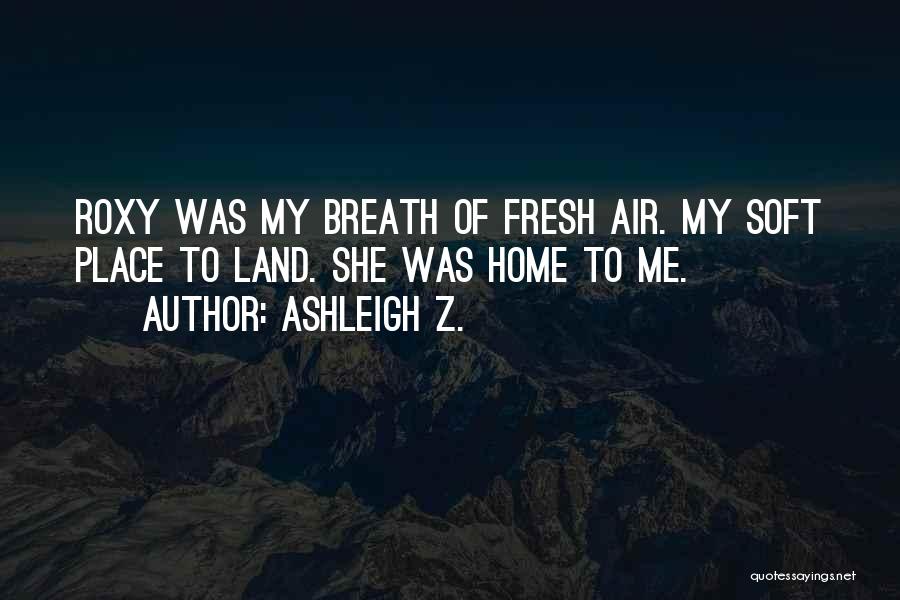Ashleigh Z. Quotes: Roxy Was My Breath Of Fresh Air. My Soft Place To Land. She Was Home To Me.