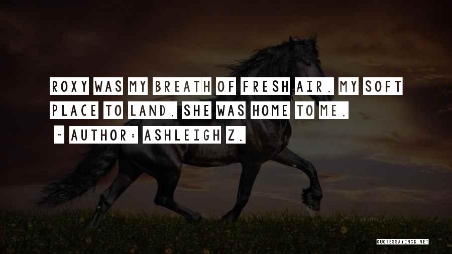 Ashleigh Z. Quotes: Roxy Was My Breath Of Fresh Air. My Soft Place To Land. She Was Home To Me.