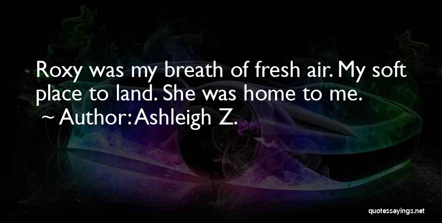 Ashleigh Z. Quotes: Roxy Was My Breath Of Fresh Air. My Soft Place To Land. She Was Home To Me.
