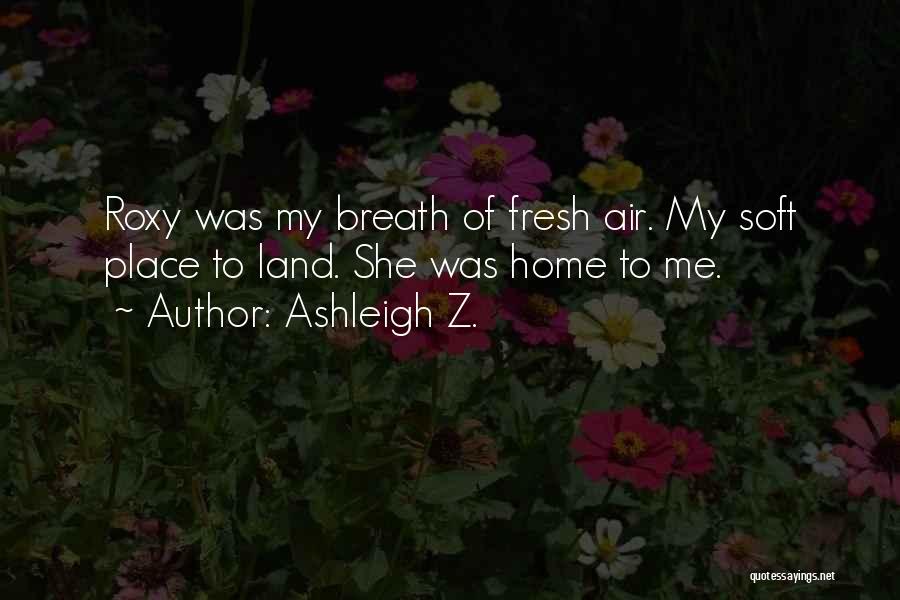 Ashleigh Z. Quotes: Roxy Was My Breath Of Fresh Air. My Soft Place To Land. She Was Home To Me.