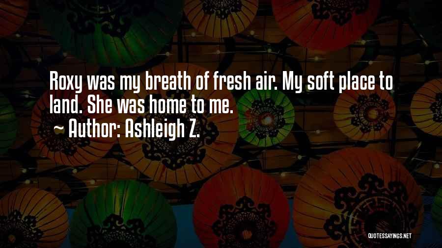 Ashleigh Z. Quotes: Roxy Was My Breath Of Fresh Air. My Soft Place To Land. She Was Home To Me.