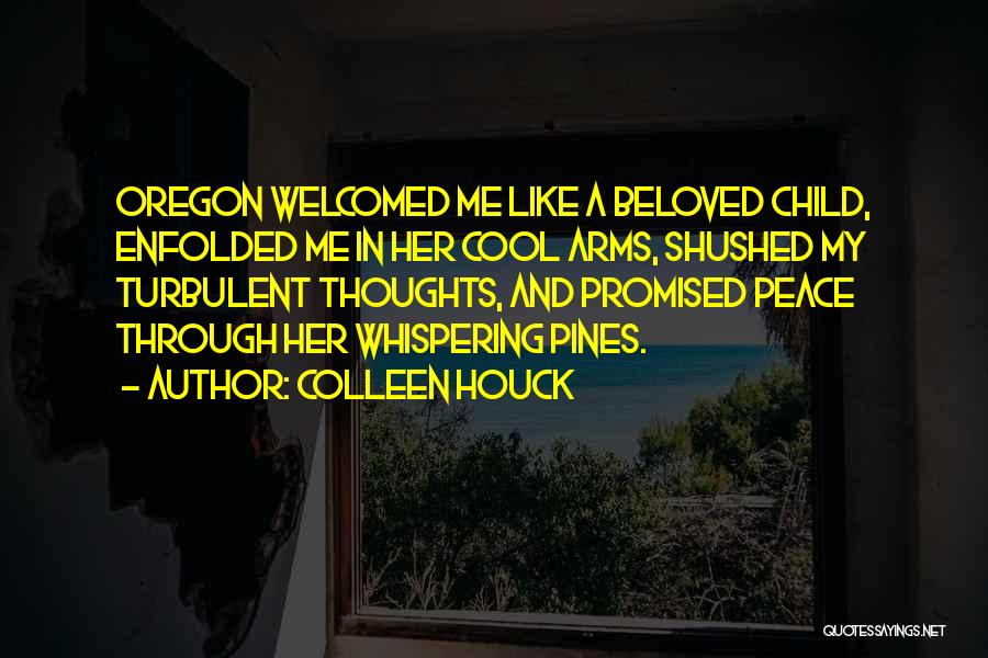 Colleen Houck Quotes: Oregon Welcomed Me Like A Beloved Child, Enfolded Me In Her Cool Arms, Shushed My Turbulent Thoughts, And Promised Peace