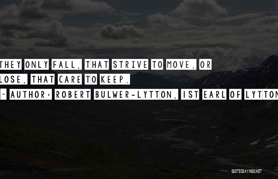 Robert Bulwer-Lytton, 1st Earl Of Lytton Quotes: They Only Fall, That Strive To Move, Or Lose, That Care To Keep.