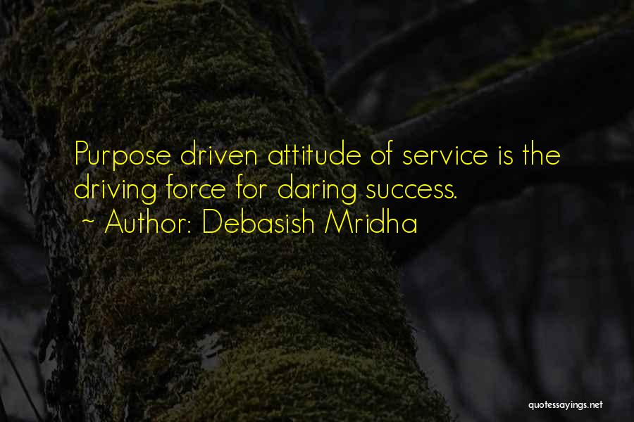 Debasish Mridha Quotes: Purpose Driven Attitude Of Service Is The Driving Force For Daring Success.