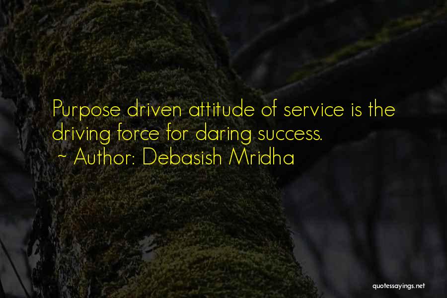 Debasish Mridha Quotes: Purpose Driven Attitude Of Service Is The Driving Force For Daring Success.