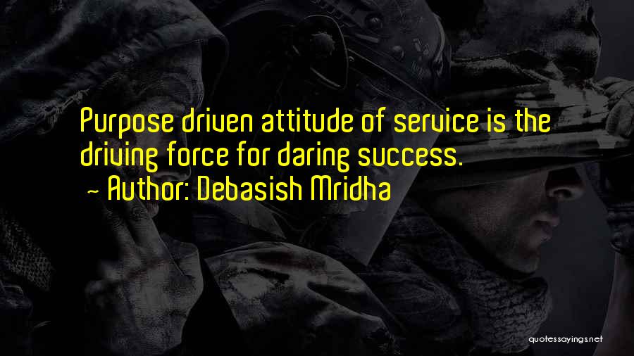 Debasish Mridha Quotes: Purpose Driven Attitude Of Service Is The Driving Force For Daring Success.