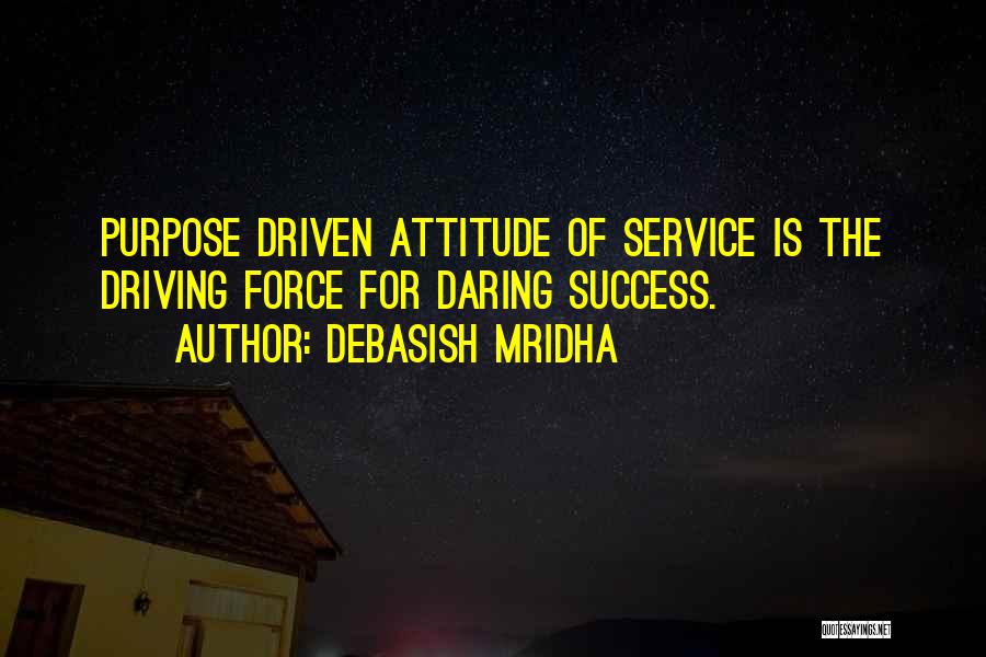 Debasish Mridha Quotes: Purpose Driven Attitude Of Service Is The Driving Force For Daring Success.