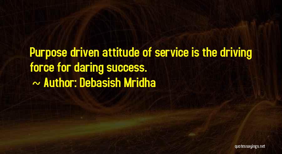 Debasish Mridha Quotes: Purpose Driven Attitude Of Service Is The Driving Force For Daring Success.