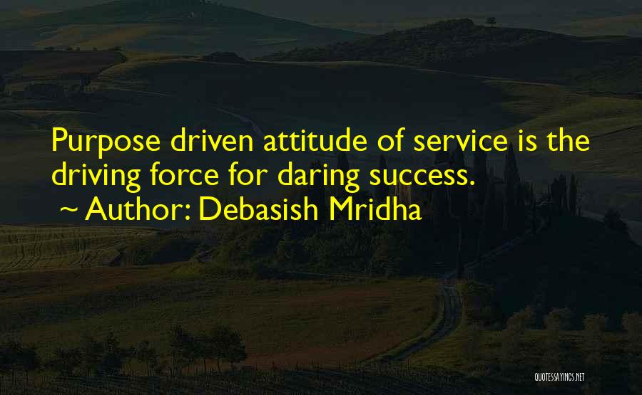 Debasish Mridha Quotes: Purpose Driven Attitude Of Service Is The Driving Force For Daring Success.