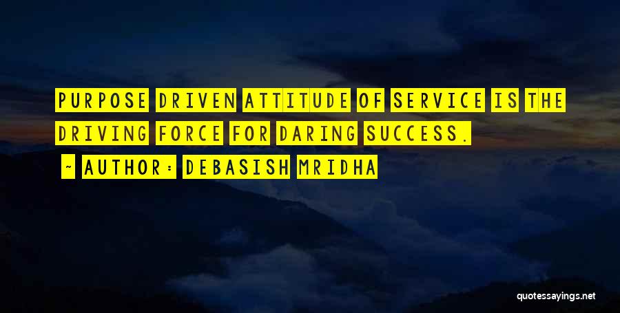 Debasish Mridha Quotes: Purpose Driven Attitude Of Service Is The Driving Force For Daring Success.