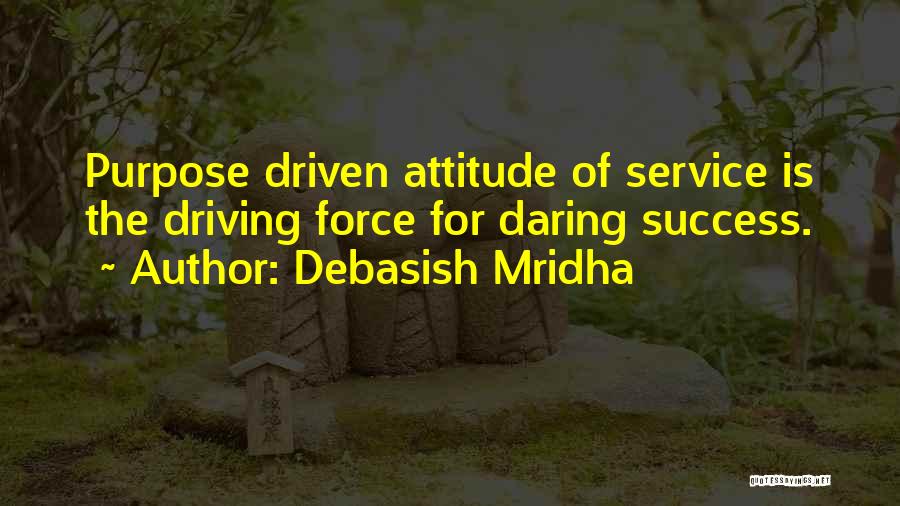 Debasish Mridha Quotes: Purpose Driven Attitude Of Service Is The Driving Force For Daring Success.