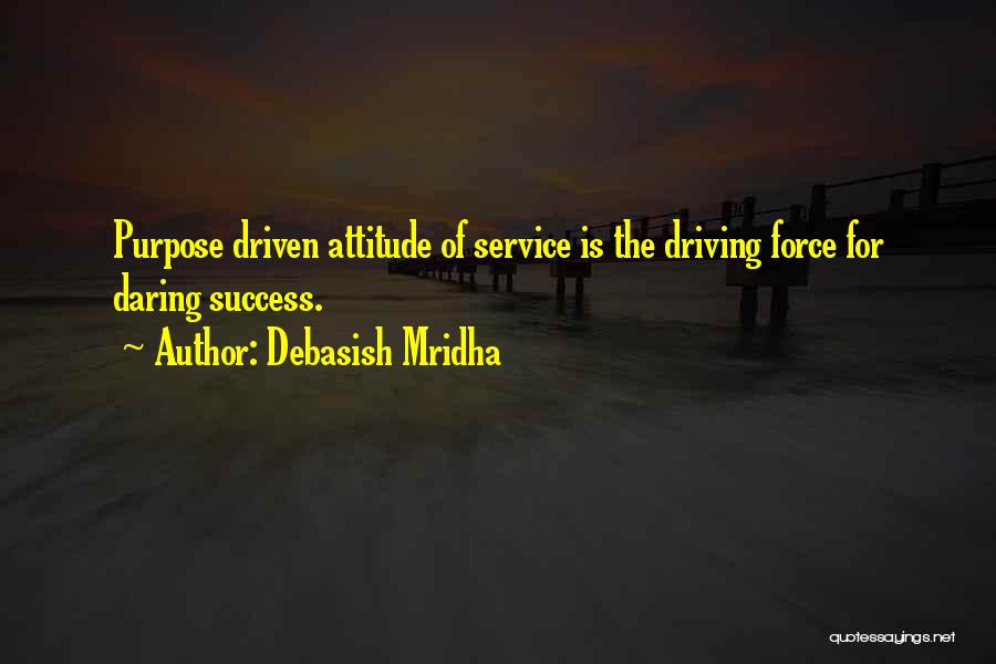 Debasish Mridha Quotes: Purpose Driven Attitude Of Service Is The Driving Force For Daring Success.