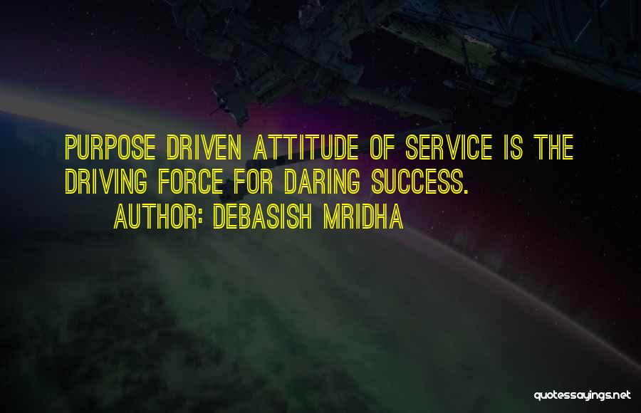 Debasish Mridha Quotes: Purpose Driven Attitude Of Service Is The Driving Force For Daring Success.