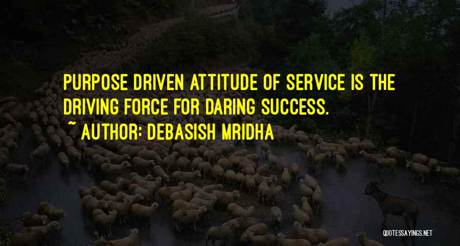 Debasish Mridha Quotes: Purpose Driven Attitude Of Service Is The Driving Force For Daring Success.