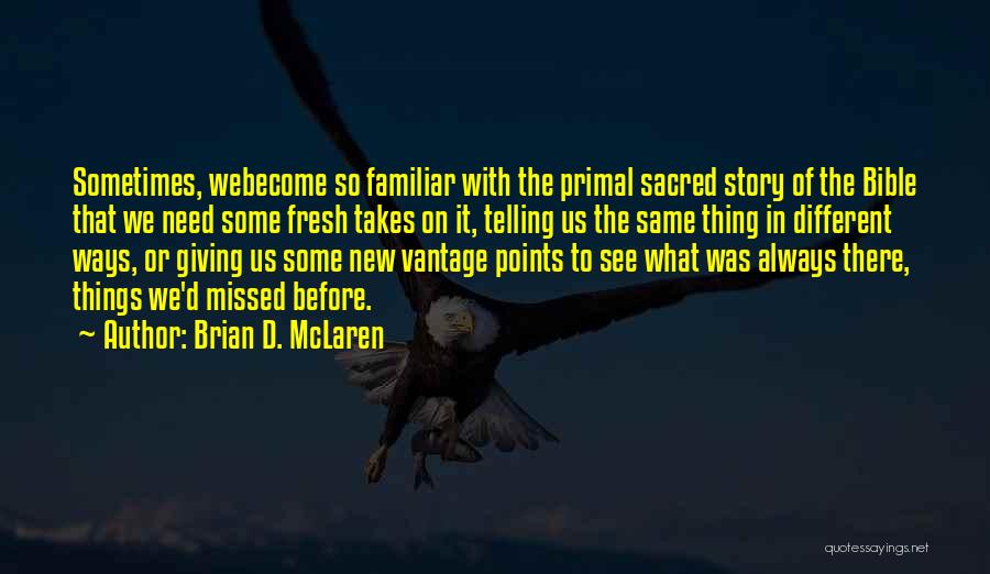 Brian D. McLaren Quotes: Sometimes, Webecome So Familiar With The Primal Sacred Story Of The Bible That We Need Some Fresh Takes On It,