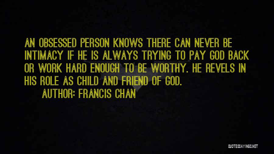 Francis Chan Quotes: An Obsessed Person Knows There Can Never Be Intimacy If He Is Always Trying To Pay God Back Or Work