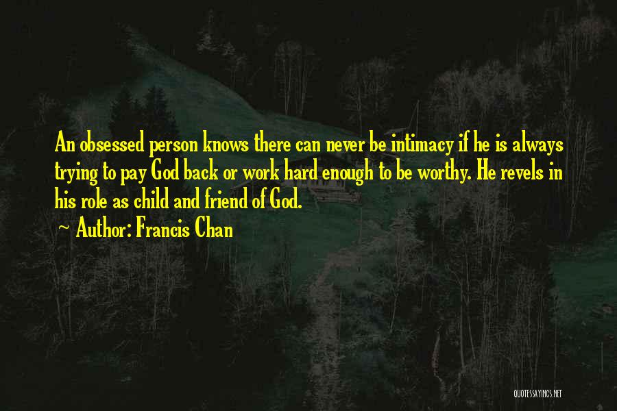 Francis Chan Quotes: An Obsessed Person Knows There Can Never Be Intimacy If He Is Always Trying To Pay God Back Or Work