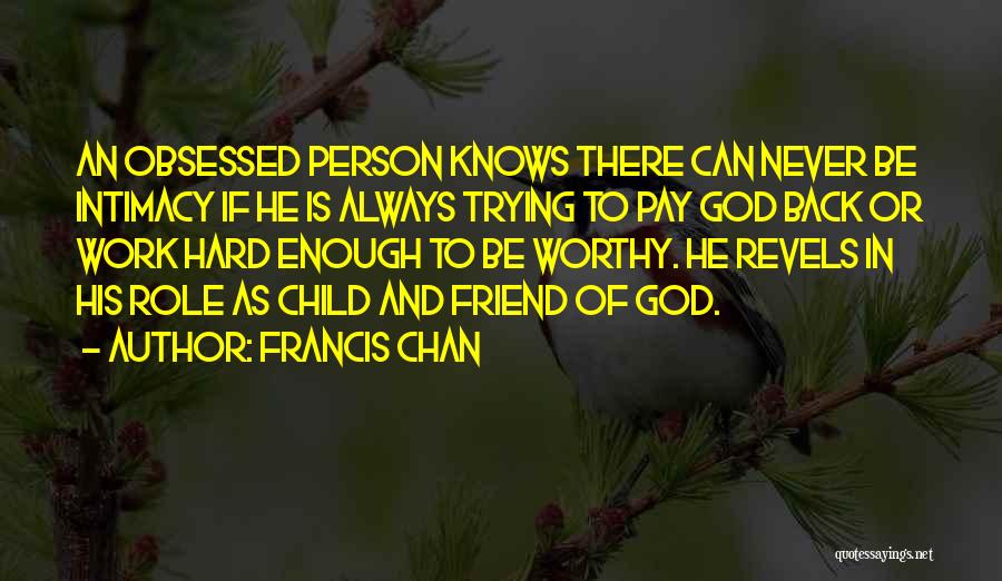 Francis Chan Quotes: An Obsessed Person Knows There Can Never Be Intimacy If He Is Always Trying To Pay God Back Or Work