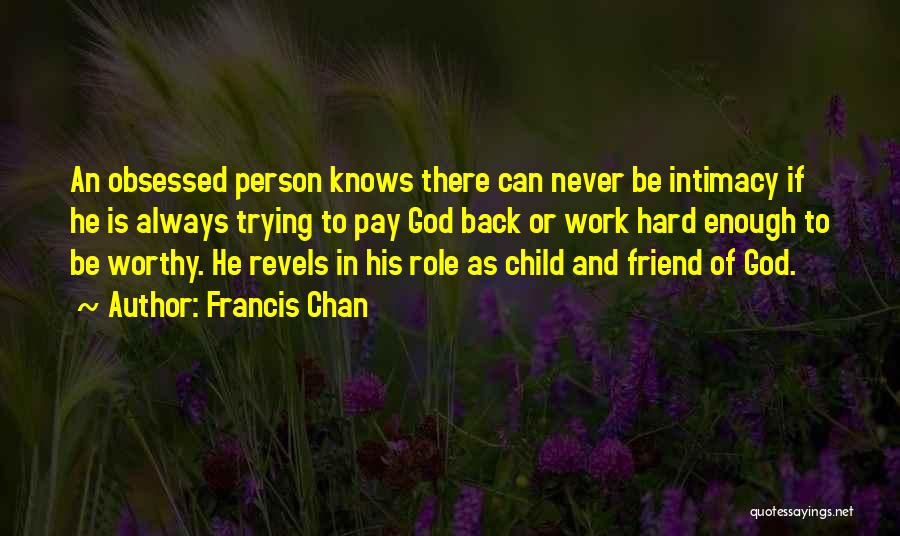 Francis Chan Quotes: An Obsessed Person Knows There Can Never Be Intimacy If He Is Always Trying To Pay God Back Or Work