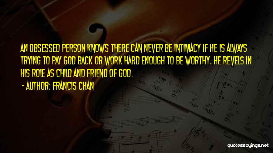 Francis Chan Quotes: An Obsessed Person Knows There Can Never Be Intimacy If He Is Always Trying To Pay God Back Or Work