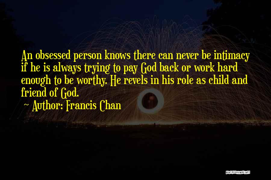 Francis Chan Quotes: An Obsessed Person Knows There Can Never Be Intimacy If He Is Always Trying To Pay God Back Or Work