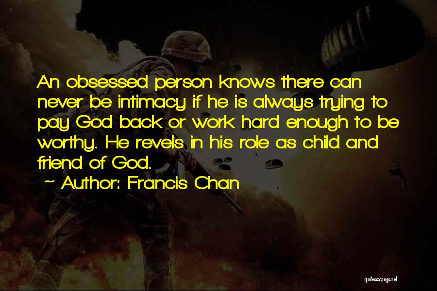 Francis Chan Quotes: An Obsessed Person Knows There Can Never Be Intimacy If He Is Always Trying To Pay God Back Or Work