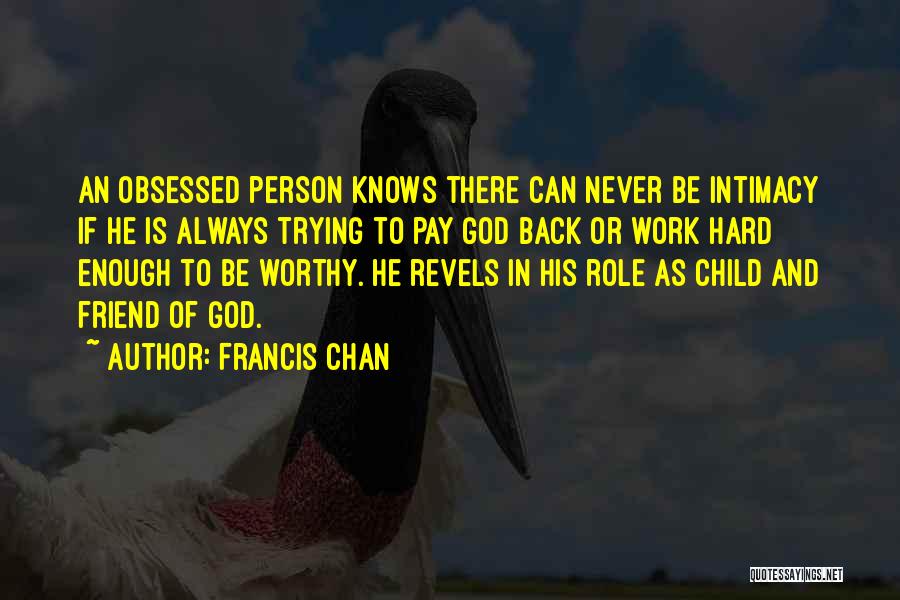 Francis Chan Quotes: An Obsessed Person Knows There Can Never Be Intimacy If He Is Always Trying To Pay God Back Or Work