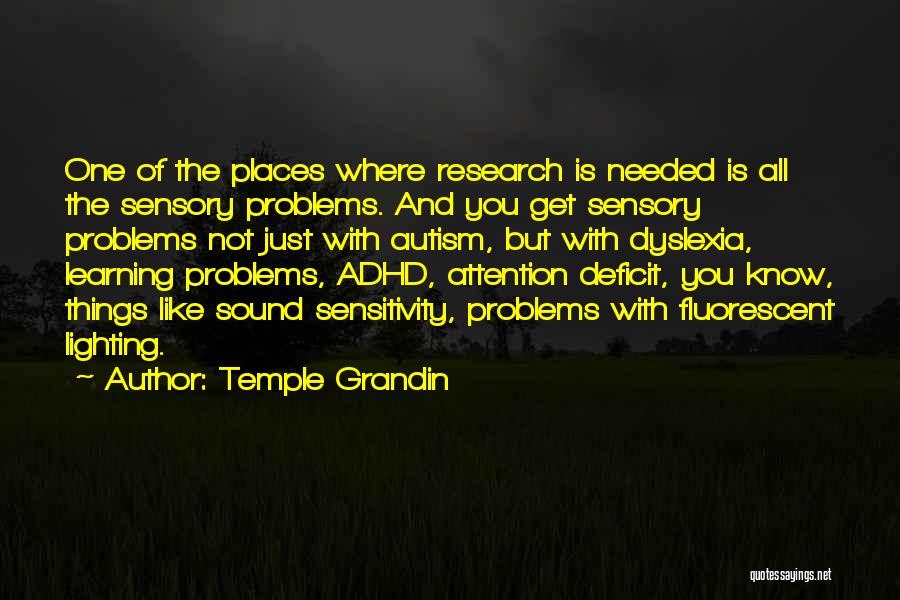 Temple Grandin Quotes: One Of The Places Where Research Is Needed Is All The Sensory Problems. And You Get Sensory Problems Not Just