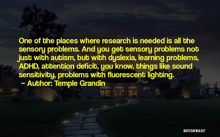 Temple Grandin Quotes: One Of The Places Where Research Is Needed Is All The Sensory Problems. And You Get Sensory Problems Not Just