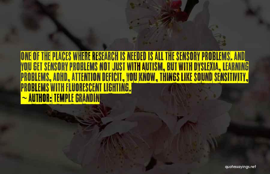 Temple Grandin Quotes: One Of The Places Where Research Is Needed Is All The Sensory Problems. And You Get Sensory Problems Not Just