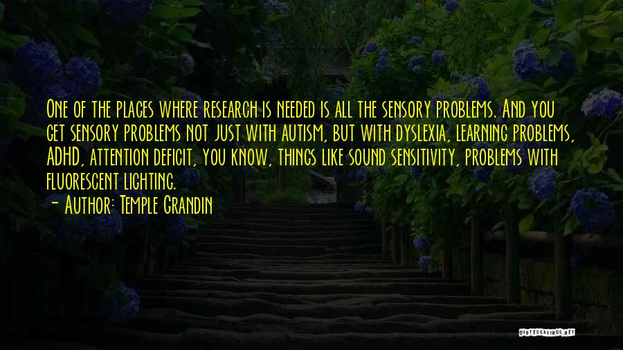 Temple Grandin Quotes: One Of The Places Where Research Is Needed Is All The Sensory Problems. And You Get Sensory Problems Not Just