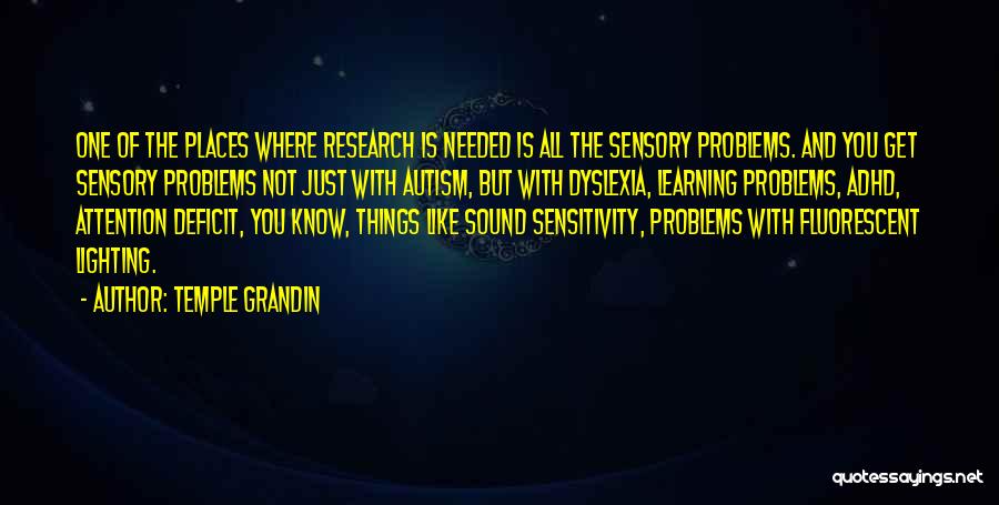 Temple Grandin Quotes: One Of The Places Where Research Is Needed Is All The Sensory Problems. And You Get Sensory Problems Not Just