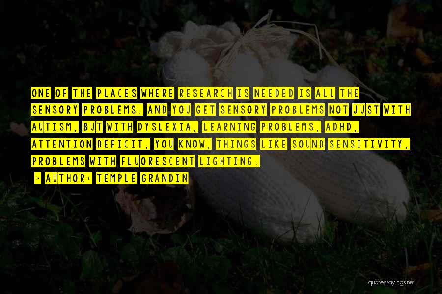 Temple Grandin Quotes: One Of The Places Where Research Is Needed Is All The Sensory Problems. And You Get Sensory Problems Not Just