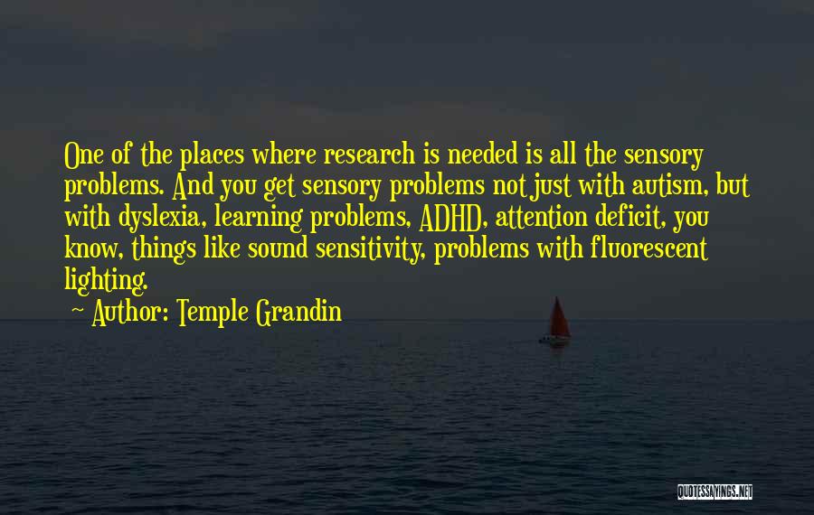 Temple Grandin Quotes: One Of The Places Where Research Is Needed Is All The Sensory Problems. And You Get Sensory Problems Not Just