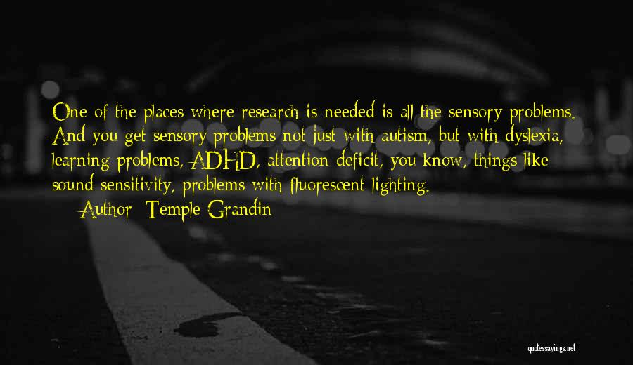 Temple Grandin Quotes: One Of The Places Where Research Is Needed Is All The Sensory Problems. And You Get Sensory Problems Not Just