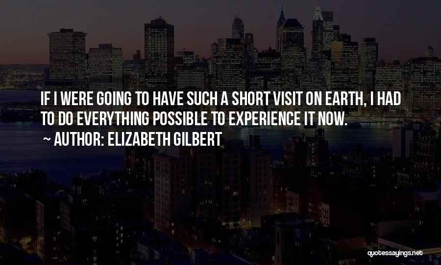 Elizabeth Gilbert Quotes: If I Were Going To Have Such A Short Visit On Earth, I Had To Do Everything Possible To Experience