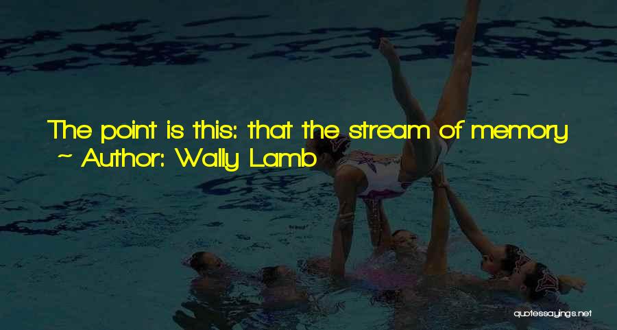 Wally Lamb Quotes: The Point Is This: That The Stream Of Memory May Lead You To The River Of Understanding. And Understanding, In