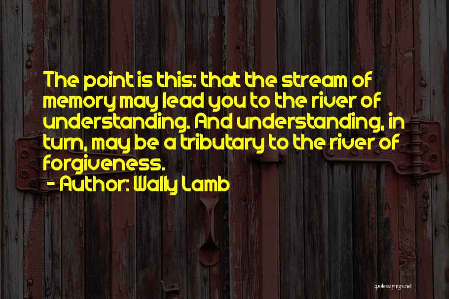 Wally Lamb Quotes: The Point Is This: That The Stream Of Memory May Lead You To The River Of Understanding. And Understanding, In