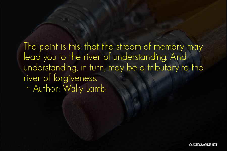 Wally Lamb Quotes: The Point Is This: That The Stream Of Memory May Lead You To The River Of Understanding. And Understanding, In