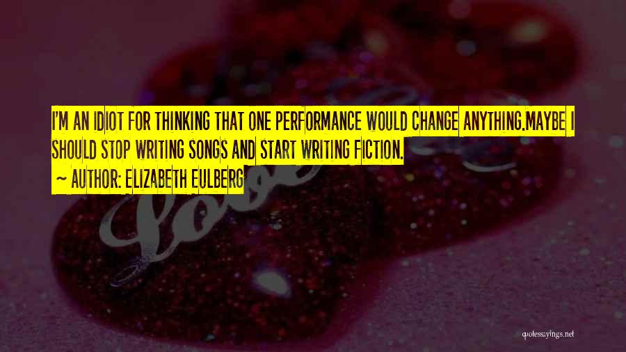 Elizabeth Eulberg Quotes: I'm An Idiot For Thinking That One Performance Would Change Anything.maybe I Should Stop Writing Songs And Start Writing Fiction.