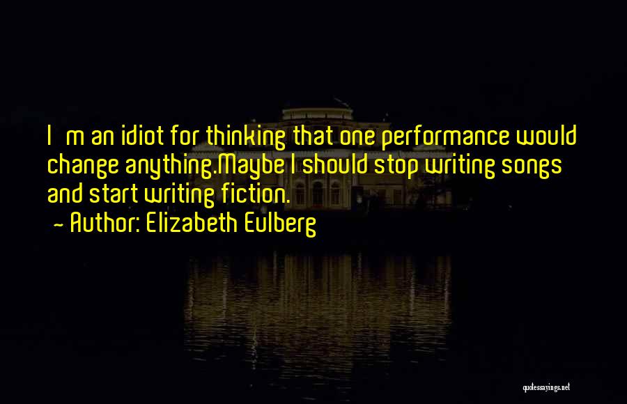 Elizabeth Eulberg Quotes: I'm An Idiot For Thinking That One Performance Would Change Anything.maybe I Should Stop Writing Songs And Start Writing Fiction.