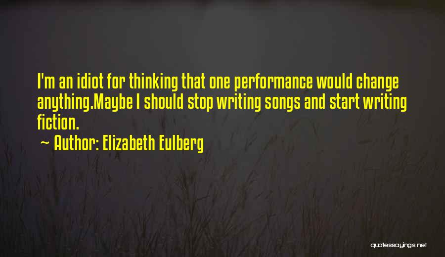 Elizabeth Eulberg Quotes: I'm An Idiot For Thinking That One Performance Would Change Anything.maybe I Should Stop Writing Songs And Start Writing Fiction.