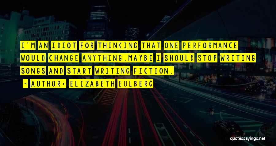 Elizabeth Eulberg Quotes: I'm An Idiot For Thinking That One Performance Would Change Anything.maybe I Should Stop Writing Songs And Start Writing Fiction.